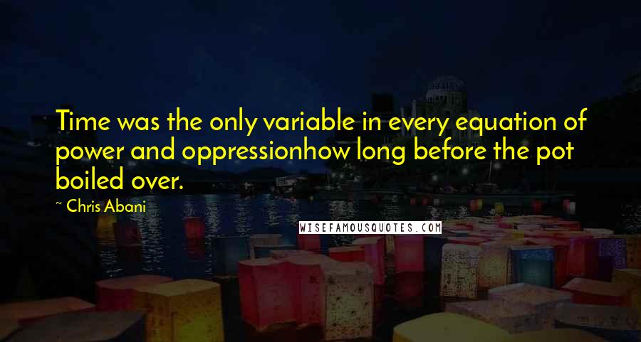 Chris Abani Quotes: Time was the only variable in every equation of power and oppressionhow long before the pot boiled over.