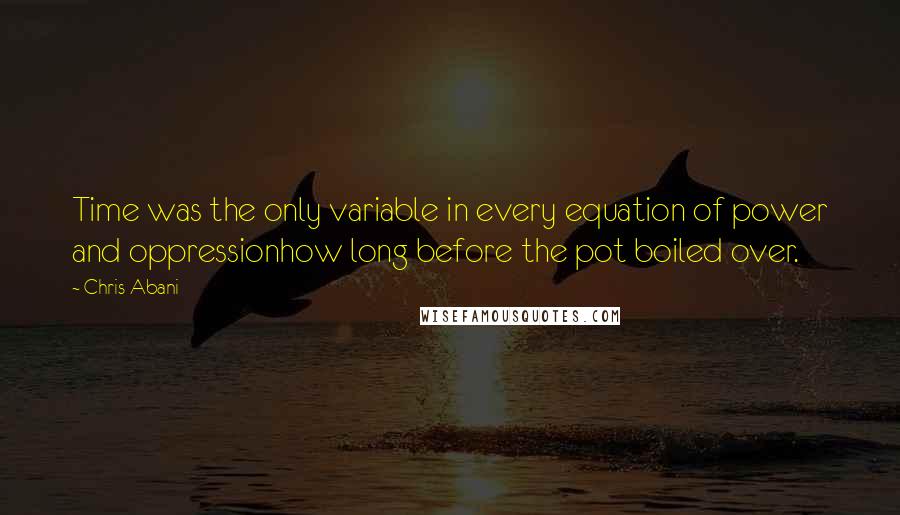 Chris Abani Quotes: Time was the only variable in every equation of power and oppressionhow long before the pot boiled over.