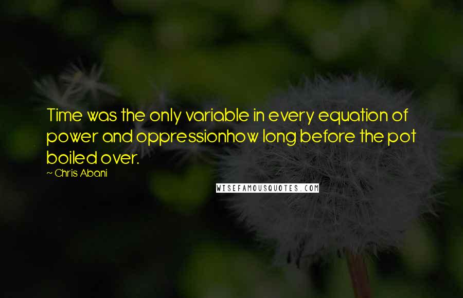 Chris Abani Quotes: Time was the only variable in every equation of power and oppressionhow long before the pot boiled over.