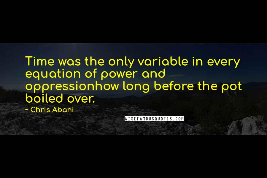 Chris Abani Quotes: Time was the only variable in every equation of power and oppressionhow long before the pot boiled over.