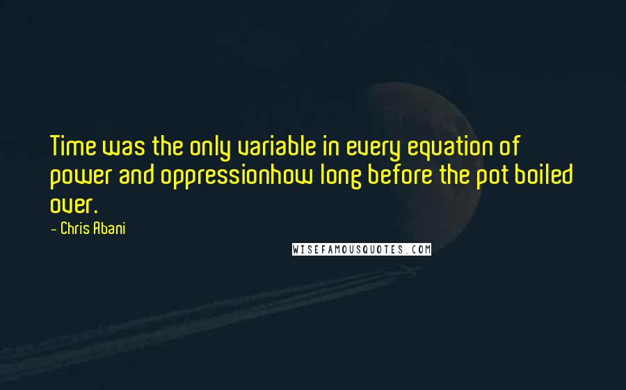 Chris Abani Quotes: Time was the only variable in every equation of power and oppressionhow long before the pot boiled over.