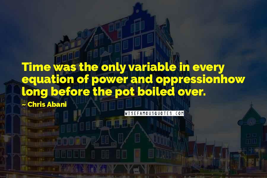 Chris Abani Quotes: Time was the only variable in every equation of power and oppressionhow long before the pot boiled over.