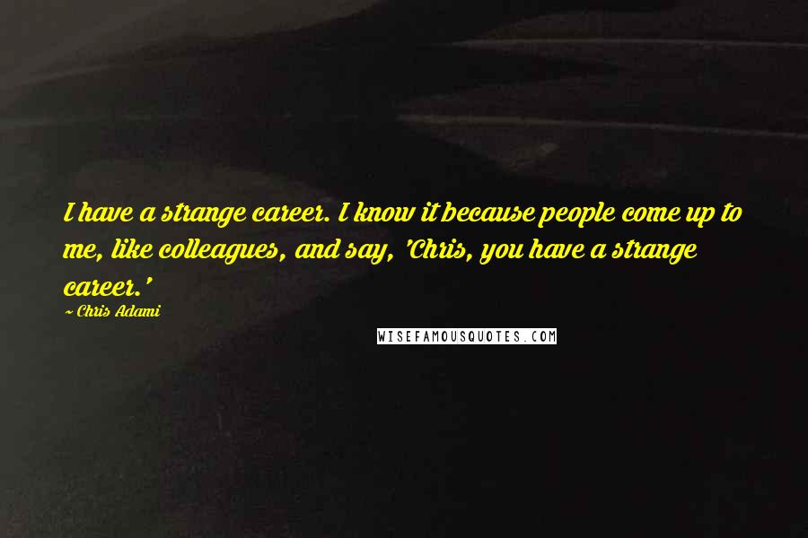 Chris Adami Quotes: I have a strange career. I know it because people come up to me, like colleagues, and say, 'Chris, you have a strange career.'