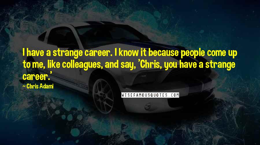 Chris Adami Quotes: I have a strange career. I know it because people come up to me, like colleagues, and say, 'Chris, you have a strange career.'