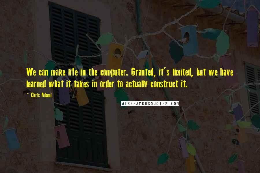 Chris Adami Quotes: We can make life in the computer. Granted, it's limited, but we have learned what it takes in order to actually construct it.