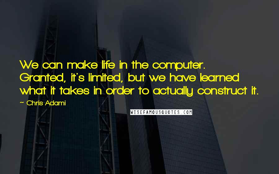 Chris Adami Quotes: We can make life in the computer. Granted, it's limited, but we have learned what it takes in order to actually construct it.