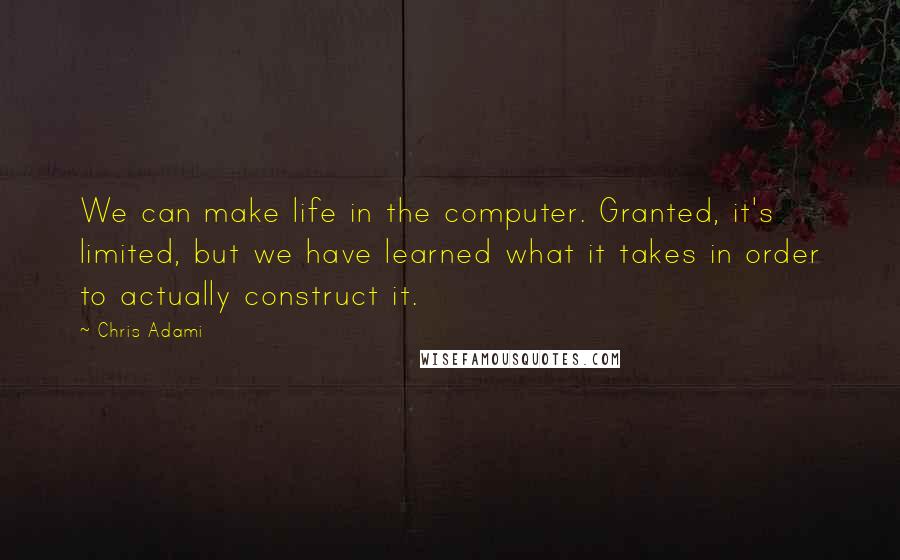 Chris Adami Quotes: We can make life in the computer. Granted, it's limited, but we have learned what it takes in order to actually construct it.