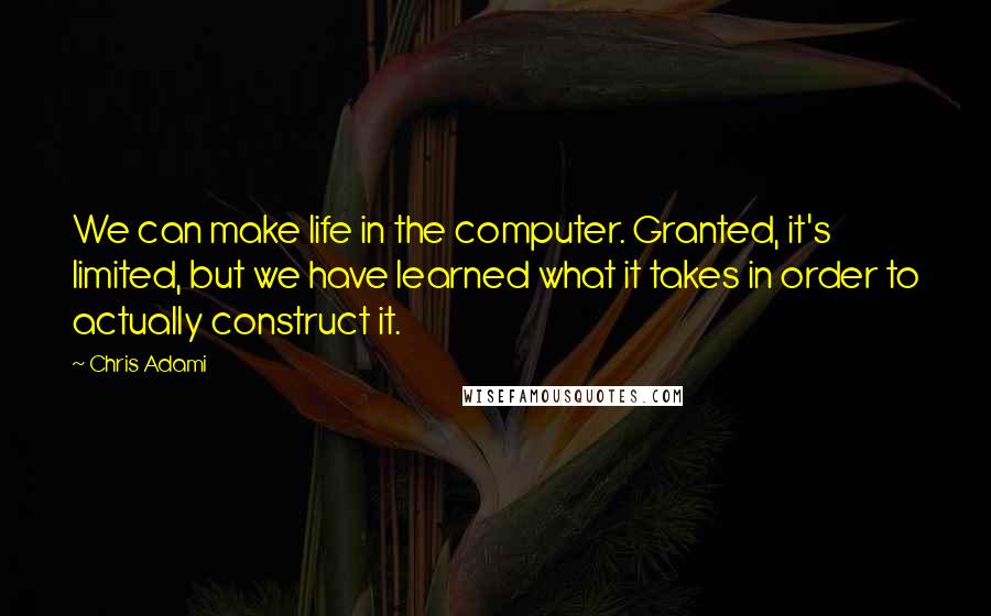 Chris Adami Quotes: We can make life in the computer. Granted, it's limited, but we have learned what it takes in order to actually construct it.