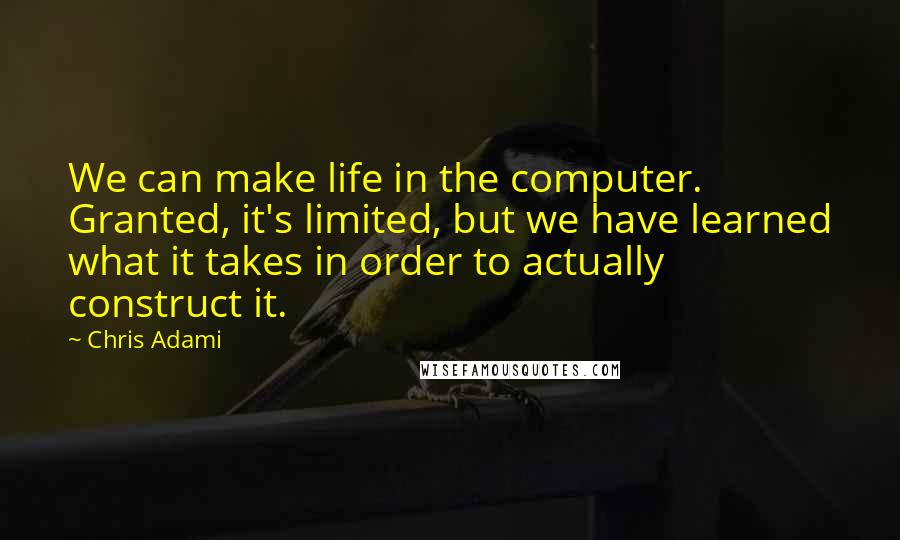 Chris Adami Quotes: We can make life in the computer. Granted, it's limited, but we have learned what it takes in order to actually construct it.