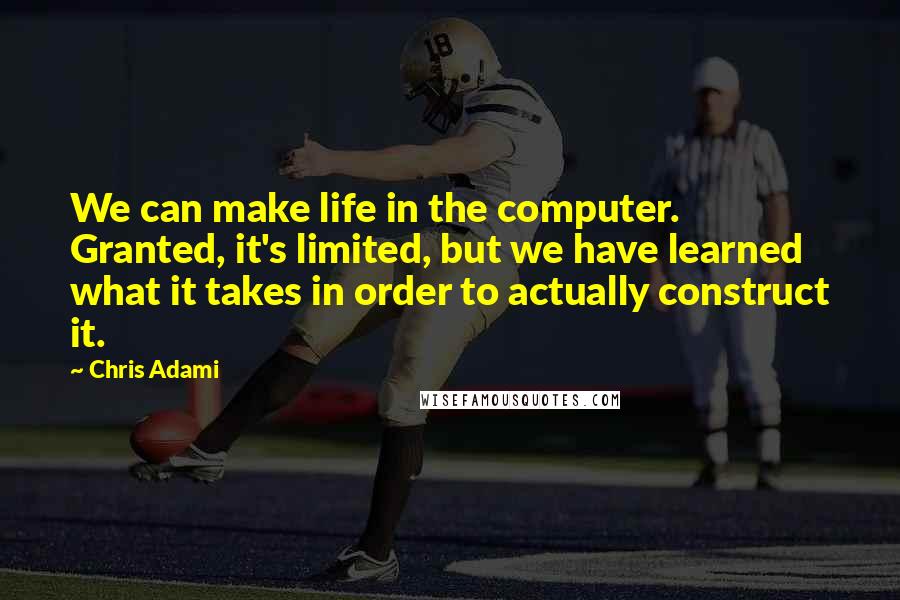 Chris Adami Quotes: We can make life in the computer. Granted, it's limited, but we have learned what it takes in order to actually construct it.