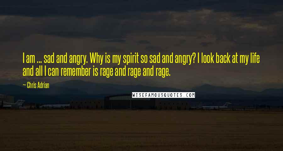 Chris Adrian Quotes: I am ... sad and angry. Why is my spirit so sad and angry? I look back at my life and all I can remember is rage and rage and rage.