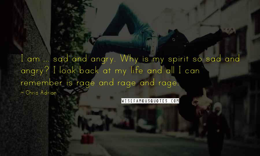 Chris Adrian Quotes: I am ... sad and angry. Why is my spirit so sad and angry? I look back at my life and all I can remember is rage and rage and rage.