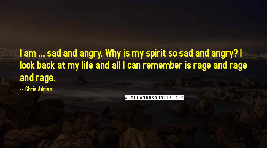 Chris Adrian Quotes: I am ... sad and angry. Why is my spirit so sad and angry? I look back at my life and all I can remember is rage and rage and rage.