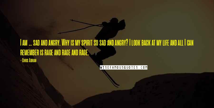 Chris Adrian Quotes: I am ... sad and angry. Why is my spirit so sad and angry? I look back at my life and all I can remember is rage and rage and rage.