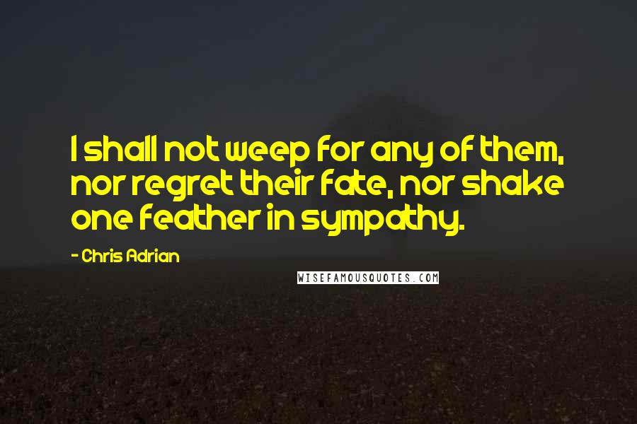 Chris Adrian Quotes: I shall not weep for any of them, nor regret their fate, nor shake one feather in sympathy.