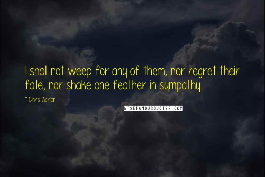 Chris Adrian Quotes: I shall not weep for any of them, nor regret their fate, nor shake one feather in sympathy.