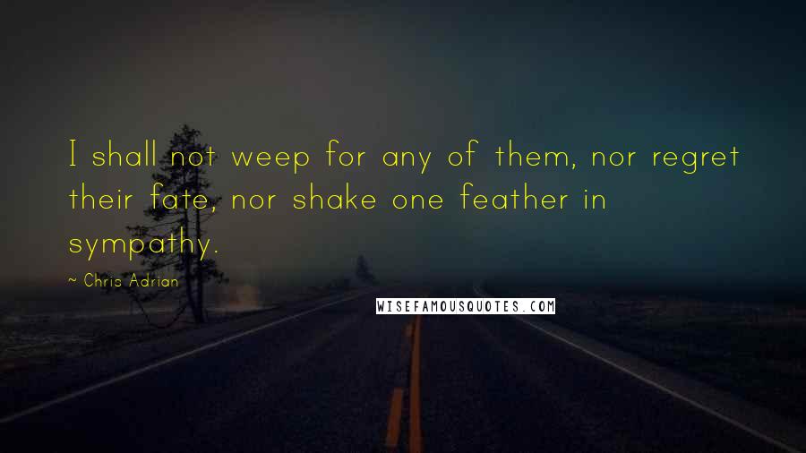 Chris Adrian Quotes: I shall not weep for any of them, nor regret their fate, nor shake one feather in sympathy.