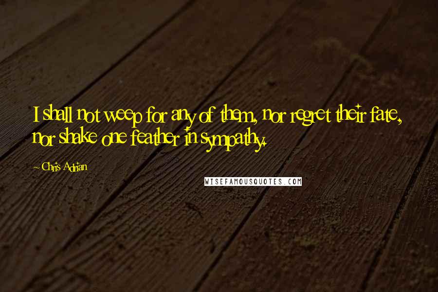 Chris Adrian Quotes: I shall not weep for any of them, nor regret their fate, nor shake one feather in sympathy.