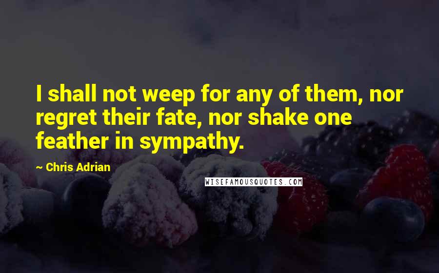 Chris Adrian Quotes: I shall not weep for any of them, nor regret their fate, nor shake one feather in sympathy.