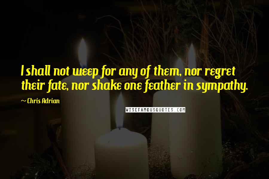 Chris Adrian Quotes: I shall not weep for any of them, nor regret their fate, nor shake one feather in sympathy.