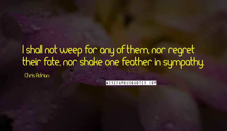 Chris Adrian Quotes: I shall not weep for any of them, nor regret their fate, nor shake one feather in sympathy.