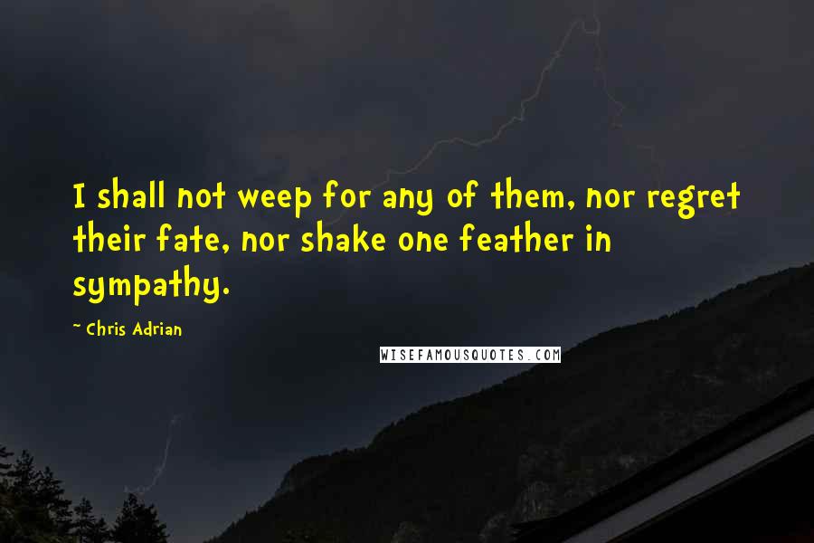 Chris Adrian Quotes: I shall not weep for any of them, nor regret their fate, nor shake one feather in sympathy.