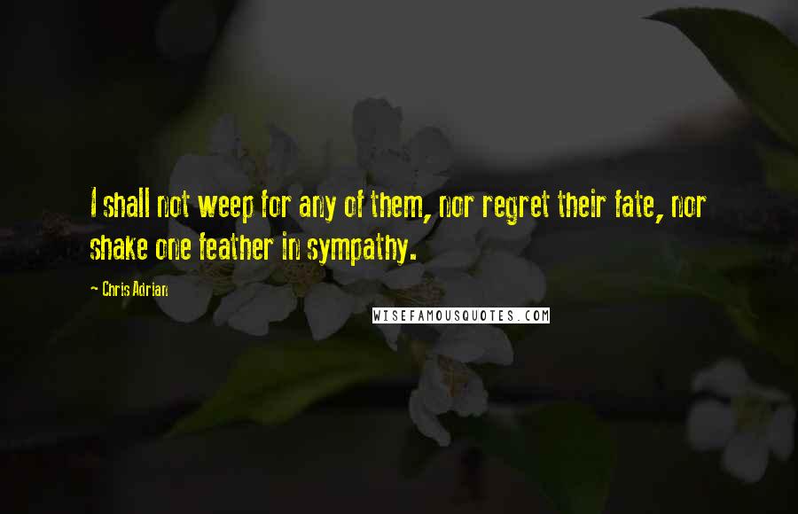 Chris Adrian Quotes: I shall not weep for any of them, nor regret their fate, nor shake one feather in sympathy.