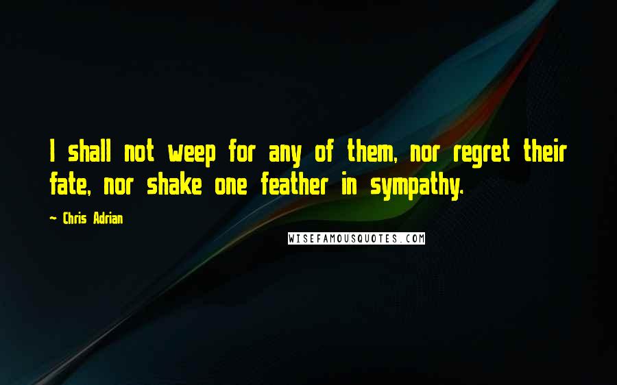 Chris Adrian Quotes: I shall not weep for any of them, nor regret their fate, nor shake one feather in sympathy.