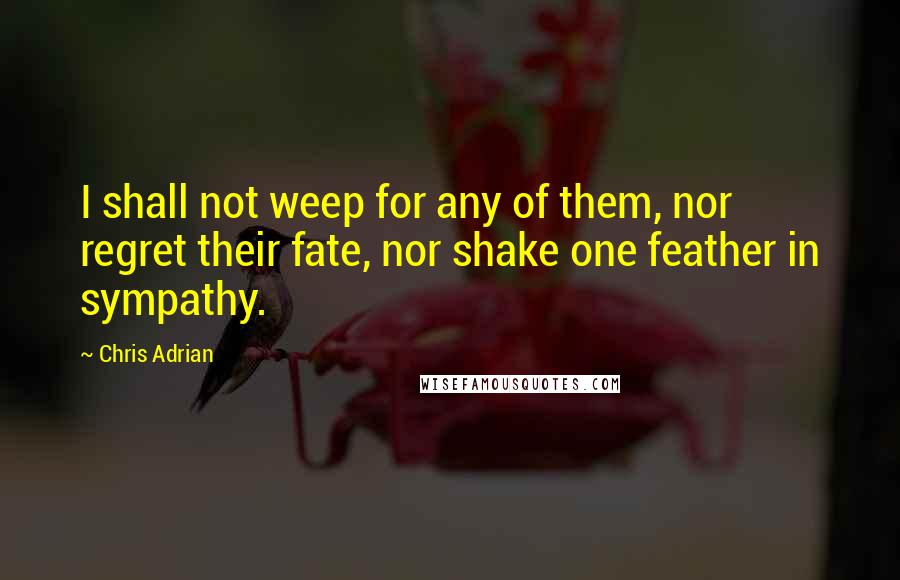 Chris Adrian Quotes: I shall not weep for any of them, nor regret their fate, nor shake one feather in sympathy.