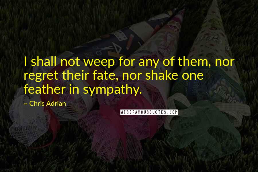 Chris Adrian Quotes: I shall not weep for any of them, nor regret their fate, nor shake one feather in sympathy.