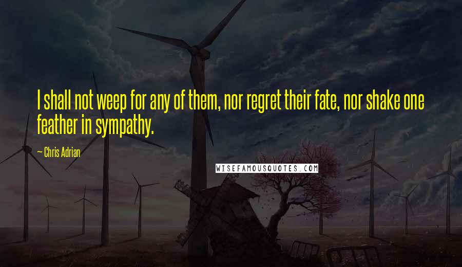 Chris Adrian Quotes: I shall not weep for any of them, nor regret their fate, nor shake one feather in sympathy.