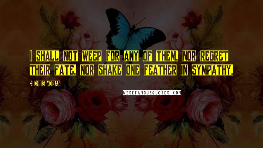 Chris Adrian Quotes: I shall not weep for any of them, nor regret their fate, nor shake one feather in sympathy.