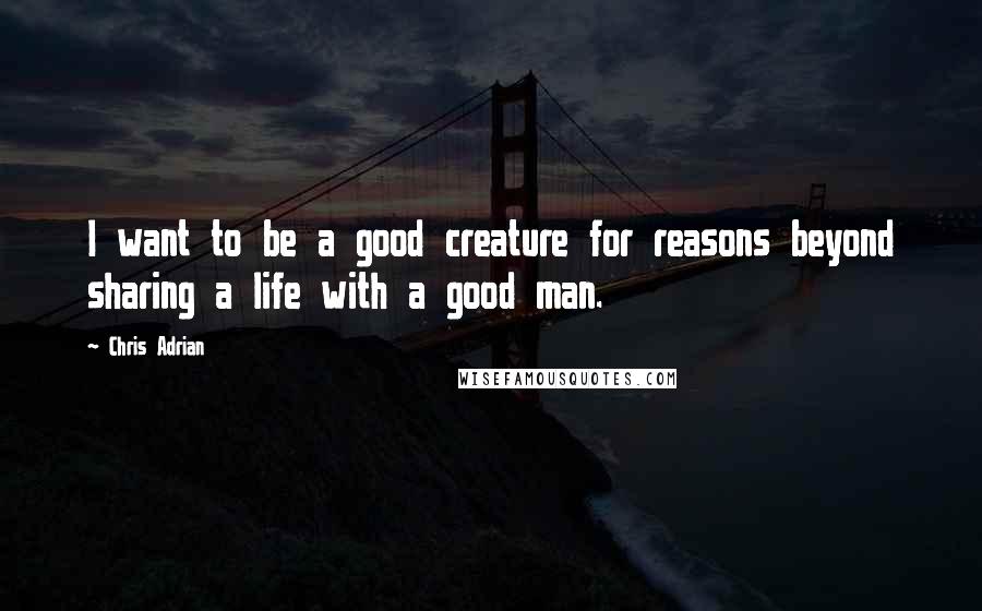 Chris Adrian Quotes: I want to be a good creature for reasons beyond sharing a life with a good man.