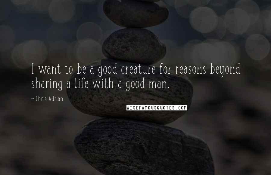 Chris Adrian Quotes: I want to be a good creature for reasons beyond sharing a life with a good man.