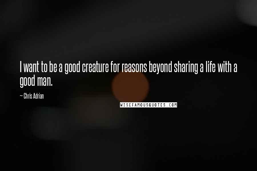 Chris Adrian Quotes: I want to be a good creature for reasons beyond sharing a life with a good man.