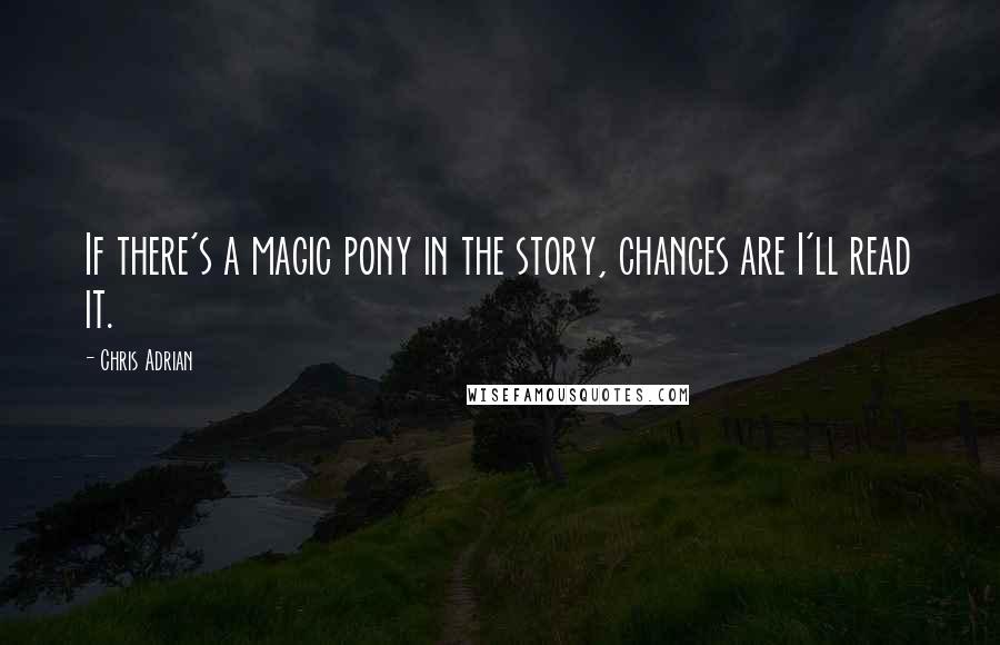 Chris Adrian Quotes: If there's a magic pony in the story, chances are I'll read it.