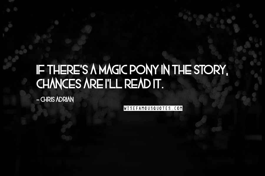 Chris Adrian Quotes: If there's a magic pony in the story, chances are I'll read it.