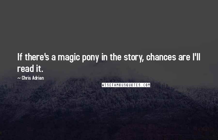 Chris Adrian Quotes: If there's a magic pony in the story, chances are I'll read it.