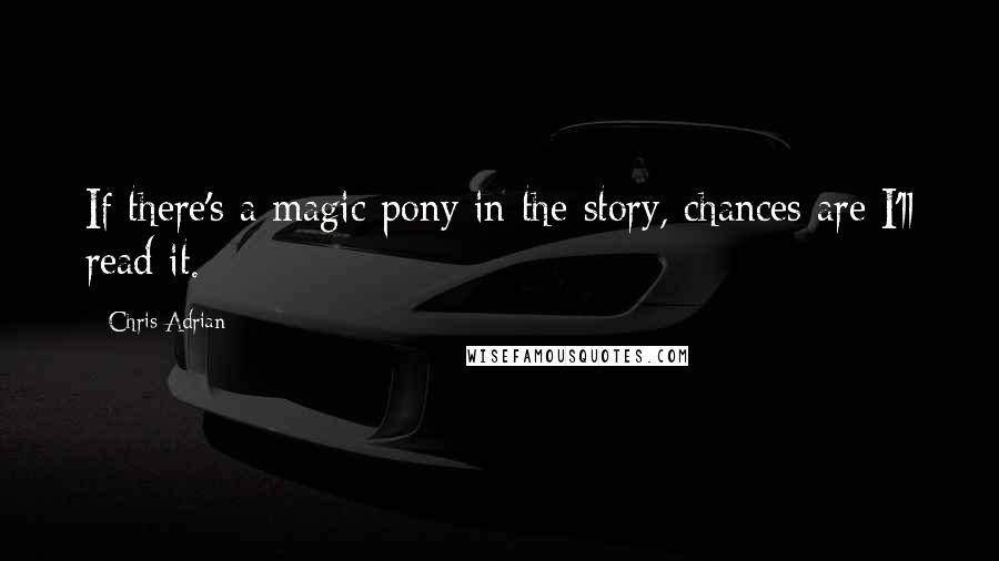 Chris Adrian Quotes: If there's a magic pony in the story, chances are I'll read it.