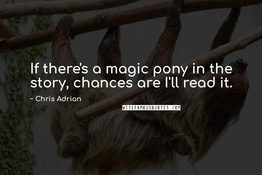 Chris Adrian Quotes: If there's a magic pony in the story, chances are I'll read it.