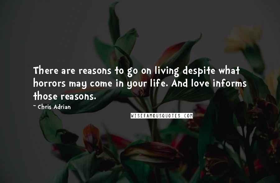 Chris Adrian Quotes: There are reasons to go on living despite what horrors may come in your life. And love informs those reasons.