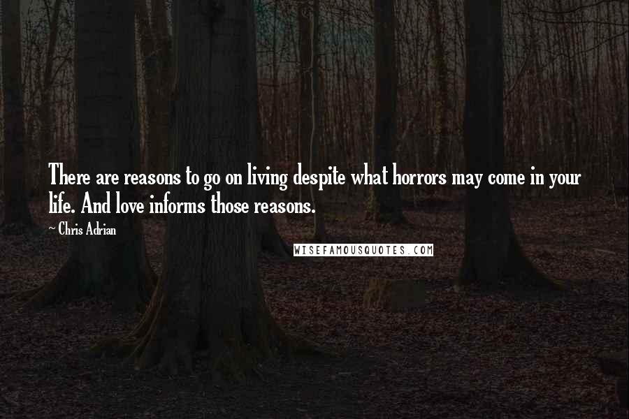 Chris Adrian Quotes: There are reasons to go on living despite what horrors may come in your life. And love informs those reasons.