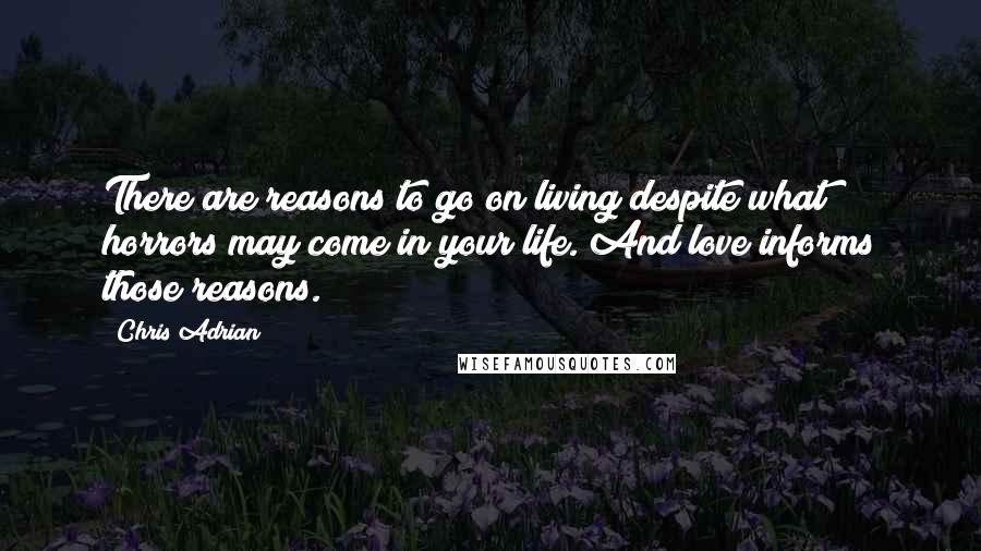 Chris Adrian Quotes: There are reasons to go on living despite what horrors may come in your life. And love informs those reasons.