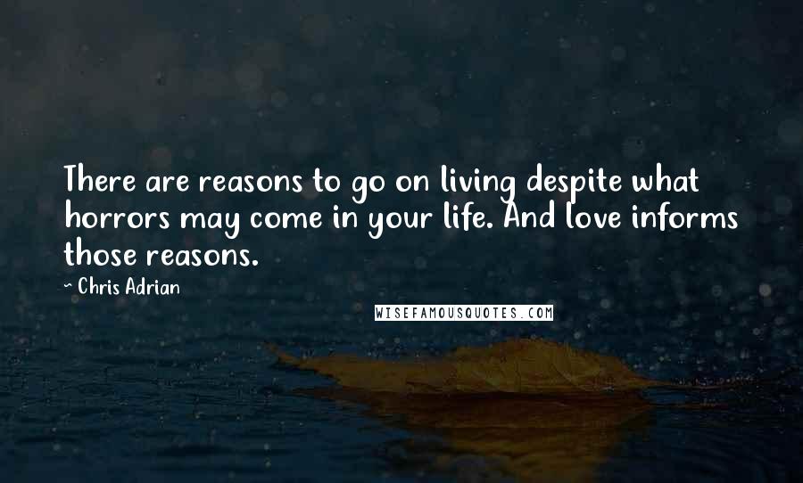 Chris Adrian Quotes: There are reasons to go on living despite what horrors may come in your life. And love informs those reasons.
