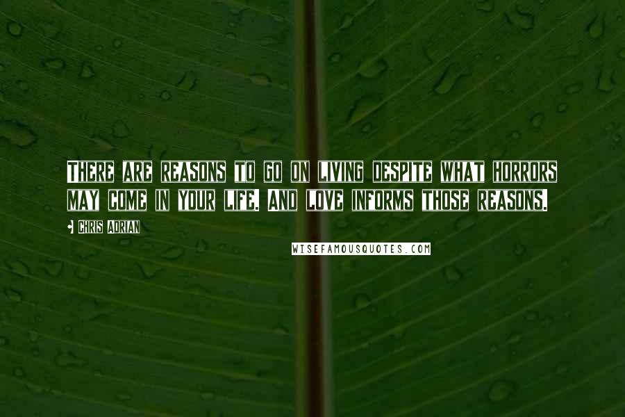 Chris Adrian Quotes: There are reasons to go on living despite what horrors may come in your life. And love informs those reasons.