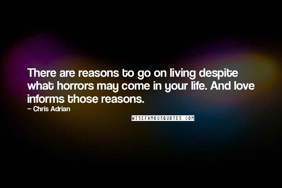 Chris Adrian Quotes: There are reasons to go on living despite what horrors may come in your life. And love informs those reasons.