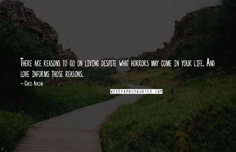 Chris Adrian Quotes: There are reasons to go on living despite what horrors may come in your life. And love informs those reasons.