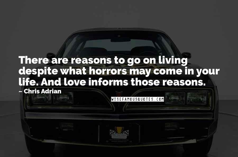 Chris Adrian Quotes: There are reasons to go on living despite what horrors may come in your life. And love informs those reasons.