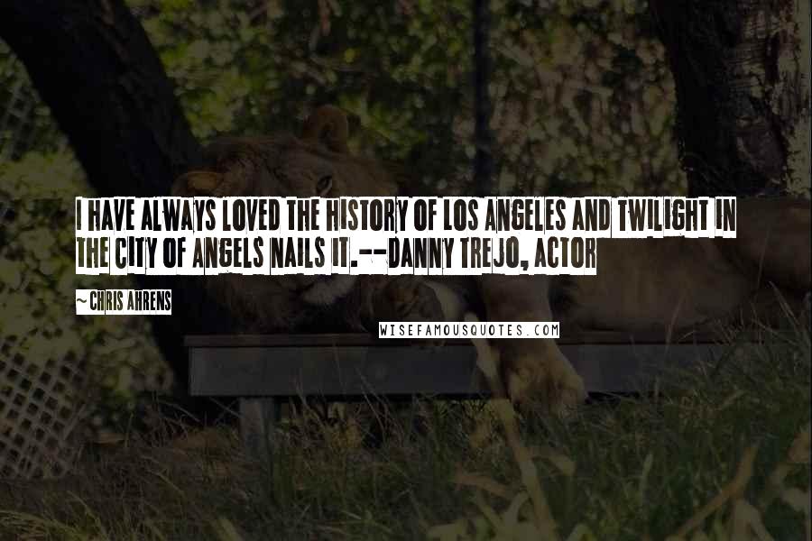 Chris Ahrens Quotes: I have always loved the history of Los Angeles and Twilight in the City of Angels nails it.--Danny Trejo, actor