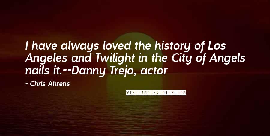 Chris Ahrens Quotes: I have always loved the history of Los Angeles and Twilight in the City of Angels nails it.--Danny Trejo, actor